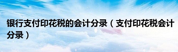 銀行支付印花稅的會計(jì)分錄（支付印花稅會計(jì)分錄）