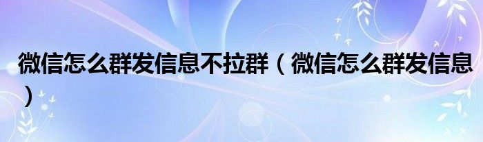 微信怎么群發(fā)信息不拉群（微信怎么群發(fā)信息）