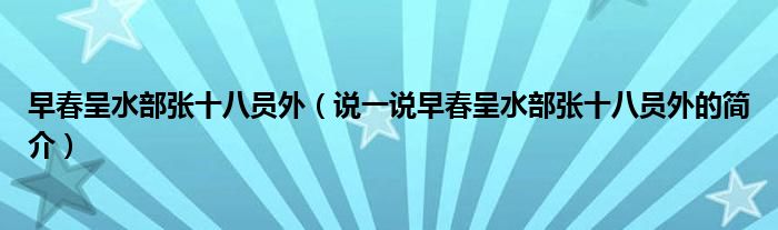 早春呈水部張十八員外（說(shuō)一說(shuō)早春呈水部張十八員外的簡(jiǎn)介）