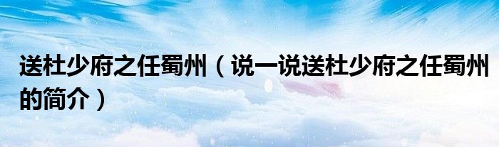 送杜少府之任蜀州（說一說送杜少府之任蜀州的簡介）
