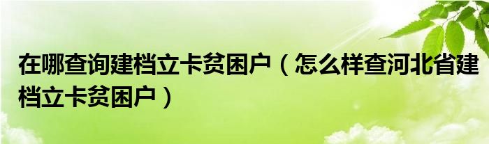 在哪查詢建檔立卡貧困戶（怎么樣查河北省建檔立卡貧困戶）