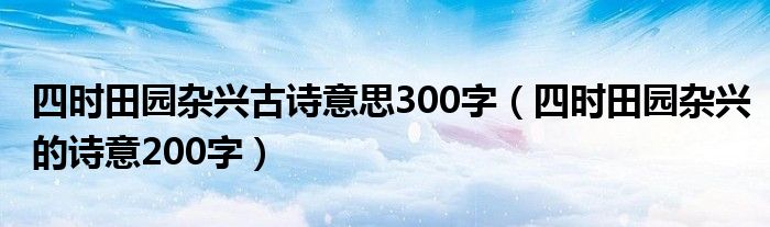 四時田園雜興古詩意思300字（四時田園雜興的詩意200字）