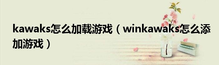 kawaks怎么加載游戲（winkawaks怎么添加游戲）