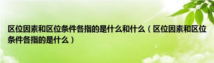 區(qū)位因素和區(qū)位條件各指的是什么和什么（區(qū)位因素和區(qū)位條件各指的是什么）