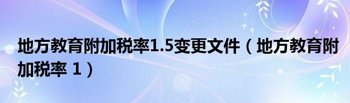 地方教育附加稅率1.5變更文件（地方教育附加稅率 1）
