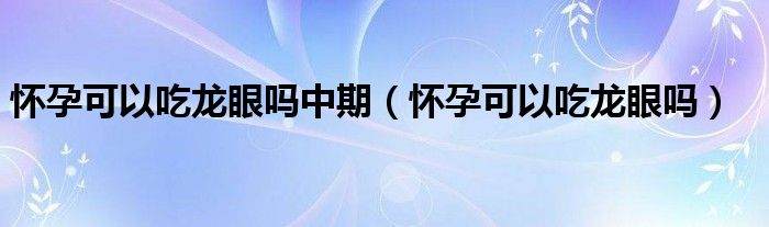 懷孕可以吃龍眼嗎中期（懷孕可以吃龍眼嗎）