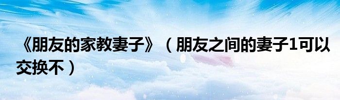 《朋友的家教妻子》（朋友之間的妻子1可以交換不）