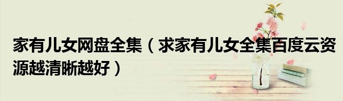 家有兒女網(wǎng)盤全集（求家有兒女全集百度云資源越清晰越好）