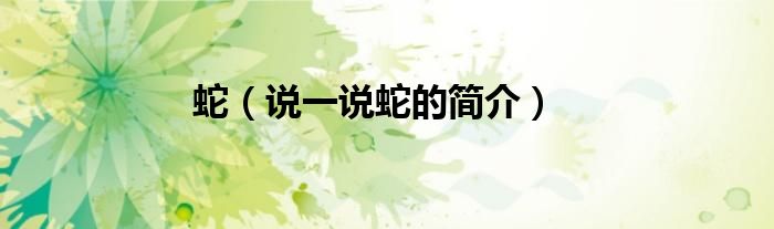 蛇（說一說蛇的簡介）