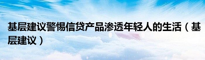 基層建議警惕信貸產(chǎn)品滲透年輕人的生活（基層建議）