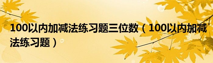 100以內(nèi)加減法練習(xí)題三位數(shù)（100以內(nèi)加減法練習(xí)題）