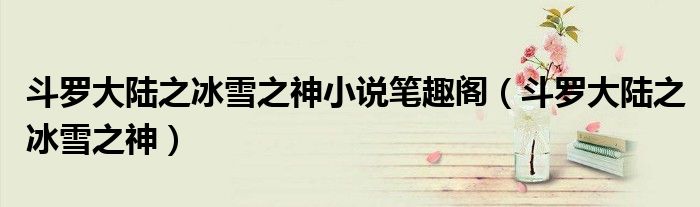 斗羅大陸之冰雪之神小說筆趣閣（斗羅大陸之冰雪之神）