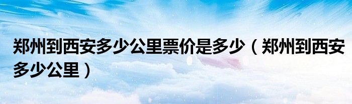 鄭州到西安多少公里票價(jià)是多少（鄭州到西安多少公里）