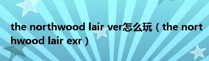 the northwood lair ver怎么玩（the northwood lair exr）