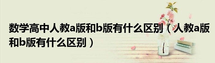 數(shù)學(xué)高中人教a版和b版有什么區(qū)別（人教a版和b版有什么區(qū)別）