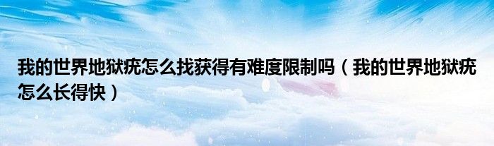 我的世界地獄疣怎么找獲得有難度限制嗎（我的世界地獄疣怎么長(zhǎng)得快）