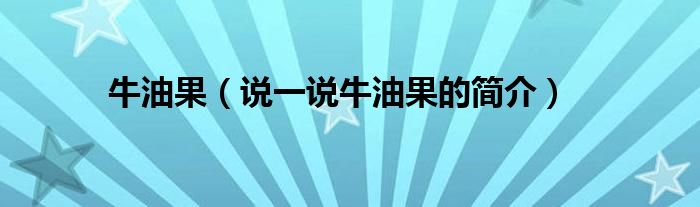 牛油果（說一說牛油果的簡(jiǎn)介）
