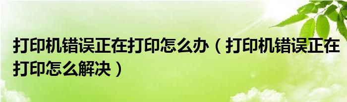 打印機錯誤正在打印怎么辦（打印機錯誤正在打印怎么解決）