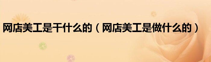 網(wǎng)店美工是干什么的（網(wǎng)店美工是做什么的）