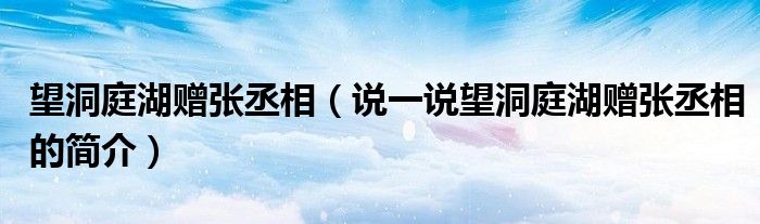 望洞庭湖贈張丞相（說一說望洞庭湖贈張丞相的簡介）