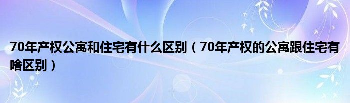 70年產(chǎn)權(quán)公寓和住宅有什么區(qū)別（70年產(chǎn)權(quán)的公寓跟住宅有啥區(qū)別）
