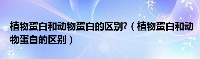 植物蛋白和動物蛋白的區(qū)別?（植物蛋白和動物蛋白的區(qū)別）
