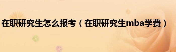 在職研究生怎么報(bào)考（在職研究生mba學(xué)費(fèi)）