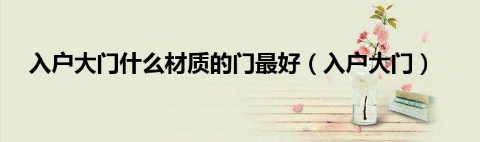 入戶大門什么材質(zhì)的門最好（入戶大門）