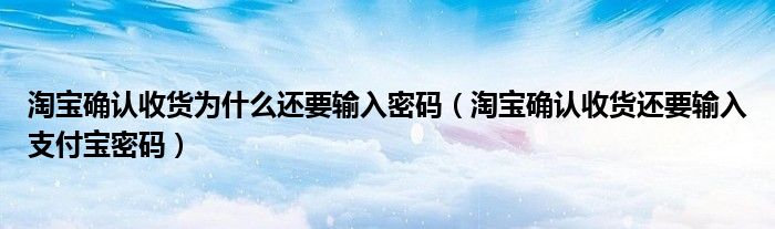 淘寶確認(rèn)收貨為什么還要輸入密碼（淘寶確認(rèn)收貨還要輸入支付寶密碼）