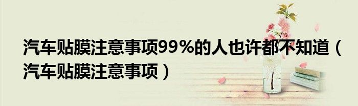 汽車貼膜注意事項(xiàng)99%的人也許都不知道（汽車貼膜注意事項(xiàng)）