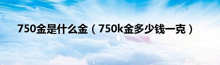 750金是什么金（750k金多少錢一克）