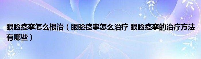 眼瞼痙攣怎么根治（眼瞼痙攣怎么治療 眼瞼痙攣的治療方法有哪些）