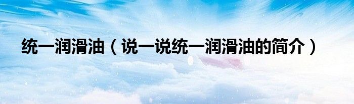 統(tǒng)一潤滑油（說一說統(tǒng)一潤滑油的簡介）