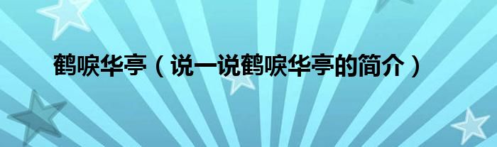 鶴唳華亭（說一說鶴唳華亭的簡(jiǎn)介）