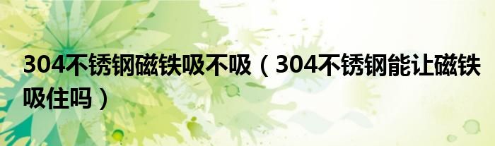304不銹鋼磁鐵吸不吸（304不銹鋼能讓磁鐵吸住嗎）