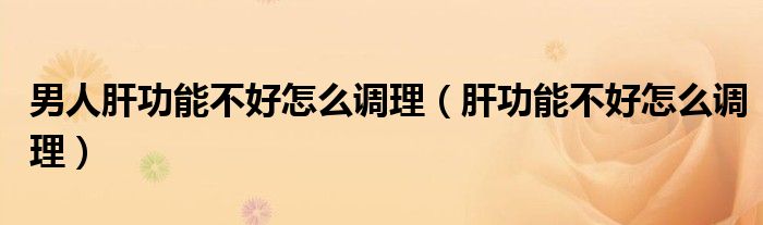 男人肝功能不好怎么調(diào)理（肝功能不好怎么調(diào)理）