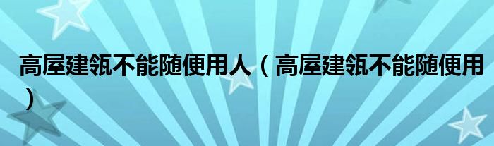高屋建瓴不能隨便用人（高屋建瓴不能隨便用）