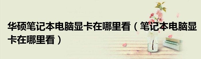 華碩筆記本電腦顯卡在哪里看（筆記本電腦顯卡在哪里看）