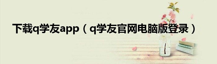 下載q學(xué)友a(bǔ)pp（q學(xué)友官網(wǎng)電腦版登錄）