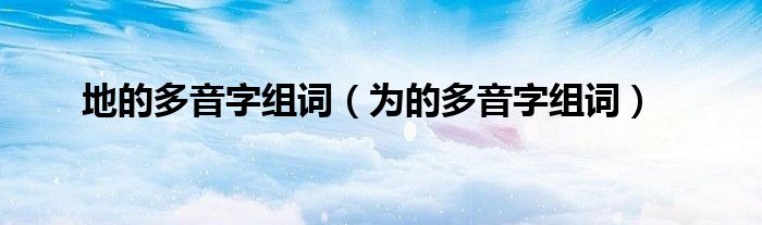 地的多音字組詞（為的多音字組詞）
