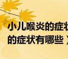 小兒喉炎的癥狀有哪些癥狀怎么治（小兒喉炎的癥狀有哪些）
