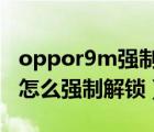 oppor9m強(qiáng)制解鎖圖案鎖視頻（OPPOR9m怎么強(qiáng)制解鎖）