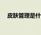 皮膚管理是什么專業(yè)（皮膚管理是什么）