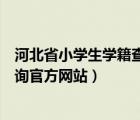 河北省小學(xué)生學(xué)籍查詢官方網(wǎng)站查詢（河北省小學(xué)生學(xué)籍查詢官方網(wǎng)站）