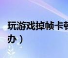 玩游戲掉幀卡頓怎么辦（玩游戲掉幀嚴重怎么辦）