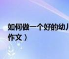 如何做一個(gè)好的幼兒教師600字（如何做一名好的幼兒教師作文）