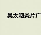 吳太咽炎片廣告人物（吳太咽炎片廣告）