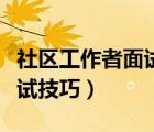 社區(qū)工作者面試技巧經(jīng)典套話（社區(qū)工作者面試技巧）