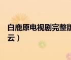 白鹿原電視劇完整版百度資源（白鹿原電視劇全集免費(fèi)百度云）