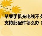 蘋果手機充電線不支持此配件什么意思（蘋果手機充電線不支持此配件怎么辦）